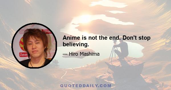 Anime is not the end. Don't stop believing.