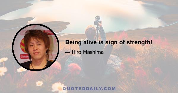 Being alive is sign of strength!