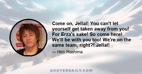 Come on, Jellal! You can't let yourself get taken away from you! For Erza's sake! So come here! We'll be with you too! We're on the same team, right?! Jellal!