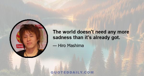 The world doesn't need any more sadness than it's already got.