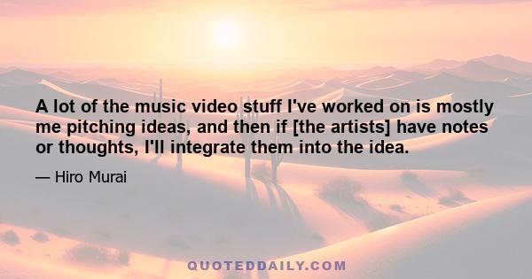 A lot of the music video stuff I've worked on is mostly me pitching ideas, and then if [the artists] have notes or thoughts, I'll integrate them into the idea.