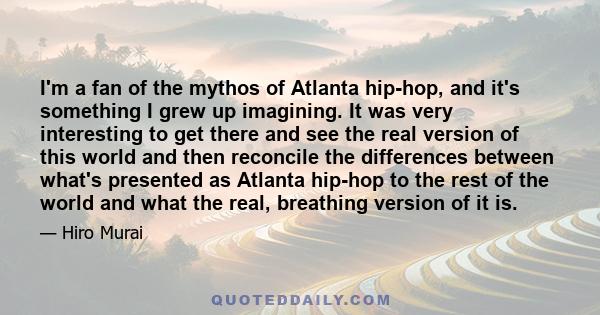 I'm a fan of the mythos of Atlanta hip-hop, and it's something I grew up imagining. It was very interesting to get there and see the real version of this world and then reconcile the differences between what's presented 