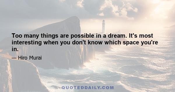 Too many things are possible in a dream. It's most interesting when you don't know which space you're in.