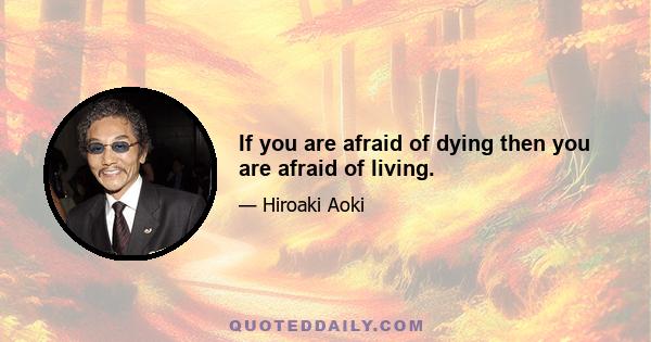 If you are afraid of dying then you are afraid of living.