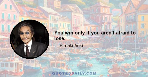 You win only if you aren't afraid to lose.