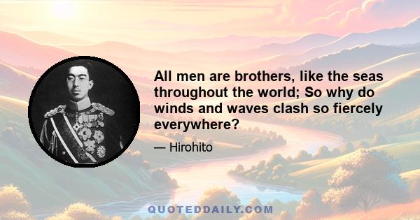 All men are brothers, like the seas throughout the world; So why do winds and waves clash so fiercely everywhere?