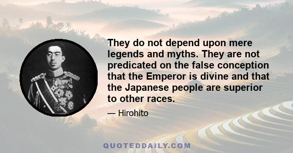 They do not depend upon mere legends and myths. They are not predicated on the false conception that the Emperor is divine and that the Japanese people are superior to other races.