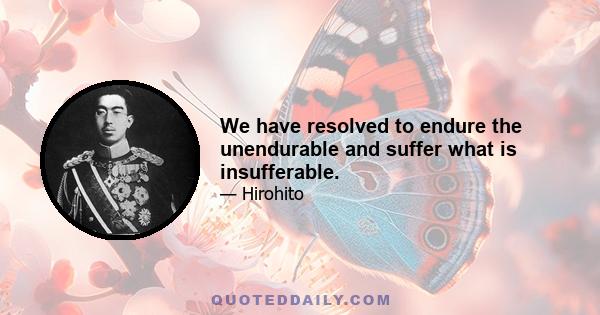 We have resolved to endure the unendurable and suffer what is insufferable.