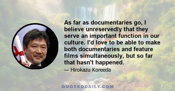 As far as documentaries go, I believe unreservedly that they serve an important function in our culture. I'd love to be able to make both documentaries and feature films simultaneously, but so far that hasn't happened.