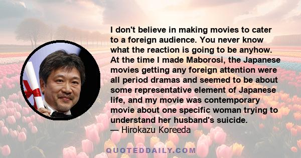 I don't believe in making movies to cater to a foreign audience. You never know what the reaction is going to be anyhow. At the time I made Maborosi, the Japanese movies getting any foreign attention were all period