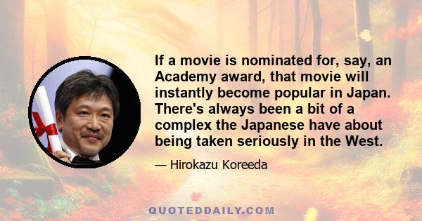 If a movie is nominated for, say, an Academy award, that movie will instantly become popular in Japan. There's always been a bit of a complex the Japanese have about being taken seriously in the West.