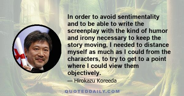 In order to avoid sentimentality and to be able to write the screenplay with the kind of humor and irony necessary to keep the story moving, I needed to distance myself as much as I could from the characters, to try to