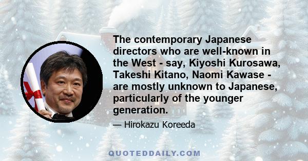 The contemporary Japanese directors who are well-known in the West - say, Kiyoshi Kurosawa, Takeshi Kitano, Naomi Kawase - are mostly unknown to Japanese, particularly of the younger generation.