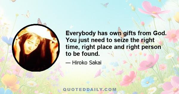 Everybody has own gifts from God. You just need to seize the right time, right place and right person to be found.