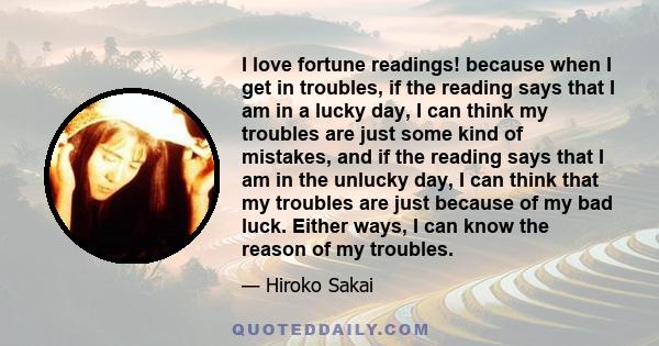 I love fortune readings! because when I get in troubles, if the reading says that I am in a lucky day, I can think my troubles are just some kind of mistakes, and if the reading says that I am in the unlucky day, I can