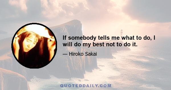 If somebody tells me what to do, I will do my best not to do it.