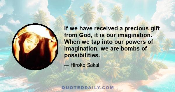 If we have received a precious gift from God, it is our imagination. When we tap into our powers of imagination, we are bombs of possibilities.