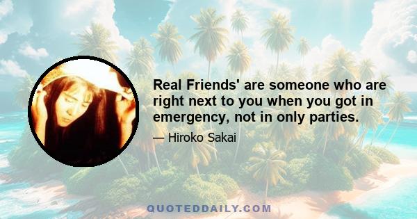 Real Friends' are someone who are right next to you when you got in emergency, not in only parties.