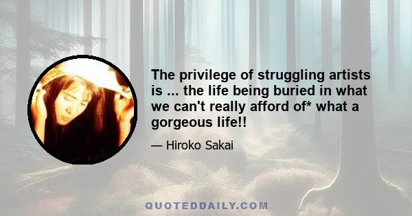 The privilege of struggling artists is ... the life being buried in what we can't really afford of* what a gorgeous life!!