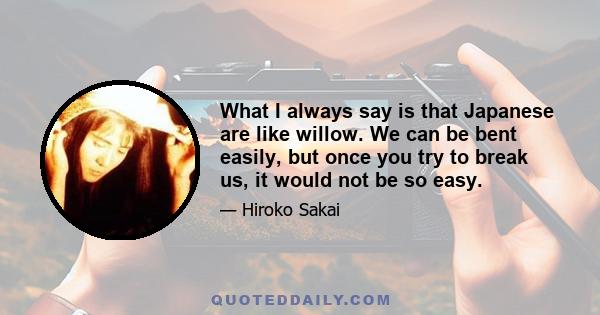 What I always say is that Japanese are like willow. We can be bent easily, but once you try to break us, it would not be so easy.