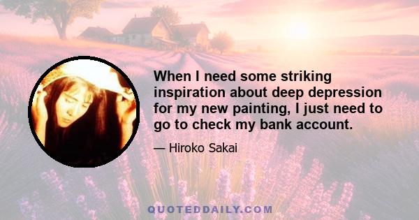 When I need some striking inspiration about deep depression for my new painting, I just need to go to check my bank account.