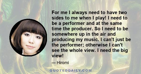 For me I always need to have two sides to me when I play! I need to be a performer and at the same time the producer. So I need to be somewhere up in the air and producing my music. I can't just be the performer;