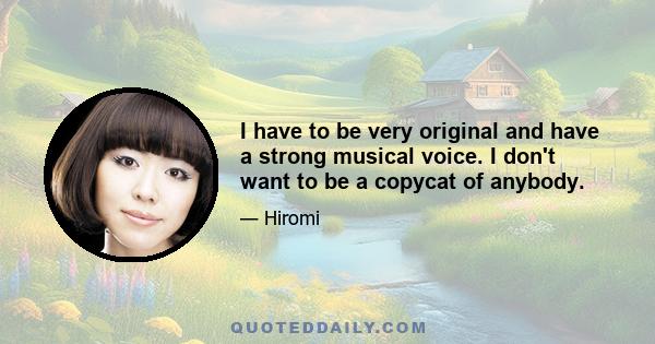 I have to be very original and have a strong musical voice. I don't want to be a copycat of anybody.