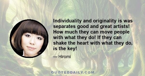 Individuality and originality is was separates good and great artists! How much they can move people with what they do! If they can shake the heart with what they do, is the key!