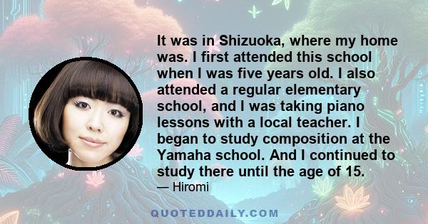 It was in Shizuoka, where my home was. I first attended this school when I was five years old. I also attended a regular elementary school, and I was taking piano lessons with a local teacher. I began to study