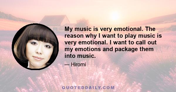 My music is very emotional. The reason why I want to play music is very emotional. I want to call out my emotions and package them into music.