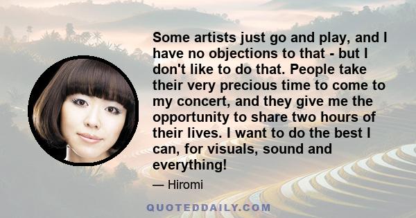 Some artists just go and play, and I have no objections to that - but I don't like to do that. People take their very precious time to come to my concert, and they give me the opportunity to share two hours of their