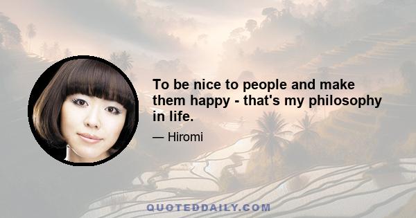 To be nice to people and make them happy - that's my philosophy in life.