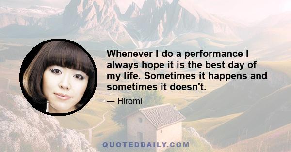 Whenever I do a performance I always hope it is the best day of my life. Sometimes it happens and sometimes it doesn't.