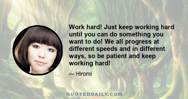 Work hard! Just keep working hard until you can do something you want to do! We all progress at different speeds and in different ways, so be patient and keep working hard!