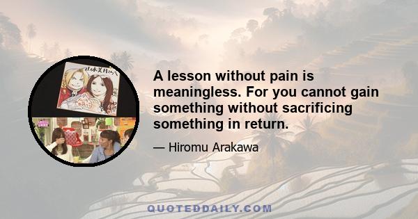 A lesson without pain is meaningless. For you cannot gain something without sacrificing something in return.