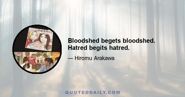 Bloodshed begets bloodshed. Hatred begits hatred.