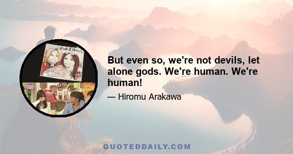 But even so, we're not devils, let alone gods. We're human. We're human!