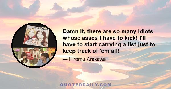 Damn it, there are so many idiots whose asses I have to kick! I'll have to start carrying a list just to keep track of 'em all!