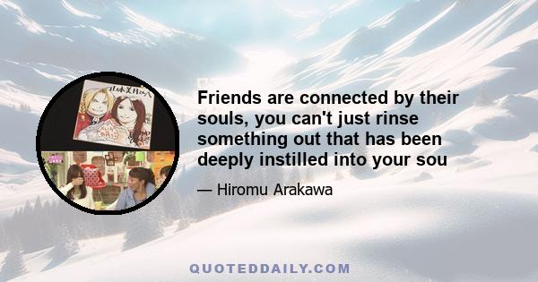 Friends are connected by their souls, you can't just rinse something out that has been deeply instilled into your sou