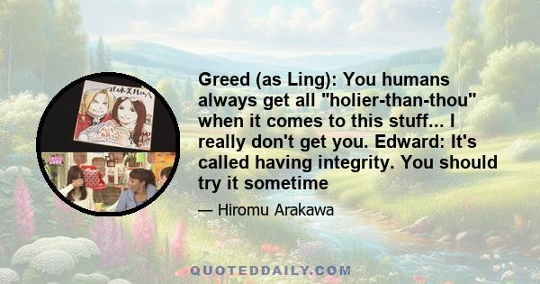 Greed (as Ling): You humans always get all holier-than-thou when it comes to this stuff... I really don't get you. Edward: It's called having integrity. You should try it sometime