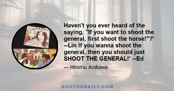 Haven't you ever heard of the saying, If you want to shoot the general, first shoot the horse!?' --Lin If you wanna shoot the general, then you should just SHOOT THE GENERAL!' --Ed