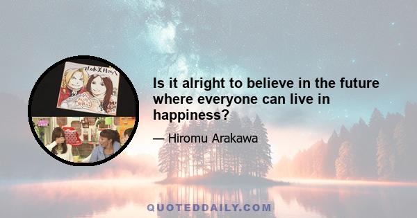 Is it alright to believe in the future where everyone can live in happiness?