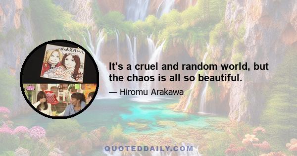 It's a cruel and random world, but the chaos is all so beautiful.