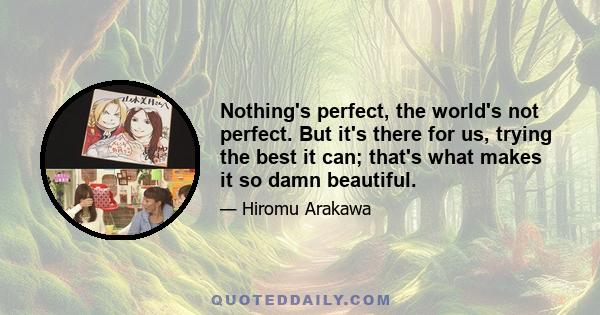 Nothing's perfect, the world's not perfect. But it's there for us, trying the best it can; that's what makes it so damn beautiful.