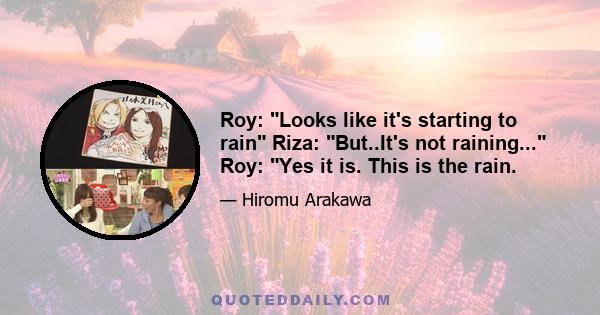 Roy: Looks like it's starting to rain Riza: But..It's not raining... Roy: Yes it is. This is the rain.