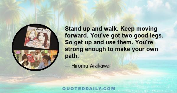 Stand up and walk. Keep moving forward. You've got two good legs. So get up and use them. You're strong enough to make your own path.