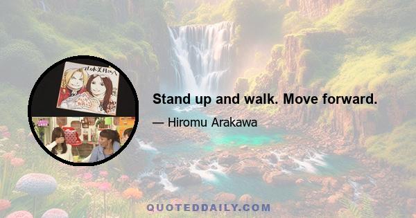 Stand up and walk. Move forward.