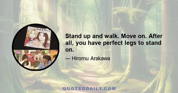 Stand up and walk. Move on. After all, you have perfect legs to stand on.