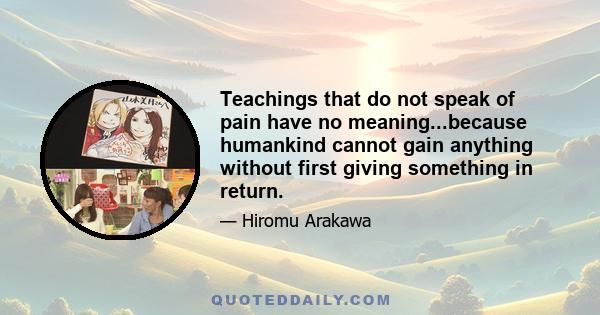 Teachings that do not speak of pain have no meaning...because humankind cannot gain anything without first giving something in return.