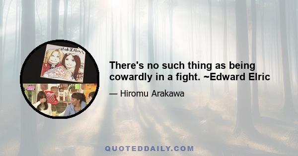 There's no such thing as being cowardly in a fight. ~Edward Elric